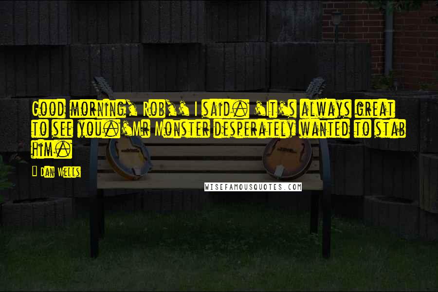 Dan Wells Quotes: Good morning, Rob,' I said. 'It's always great to see you.'Mr Monster desperately wanted to stab him.