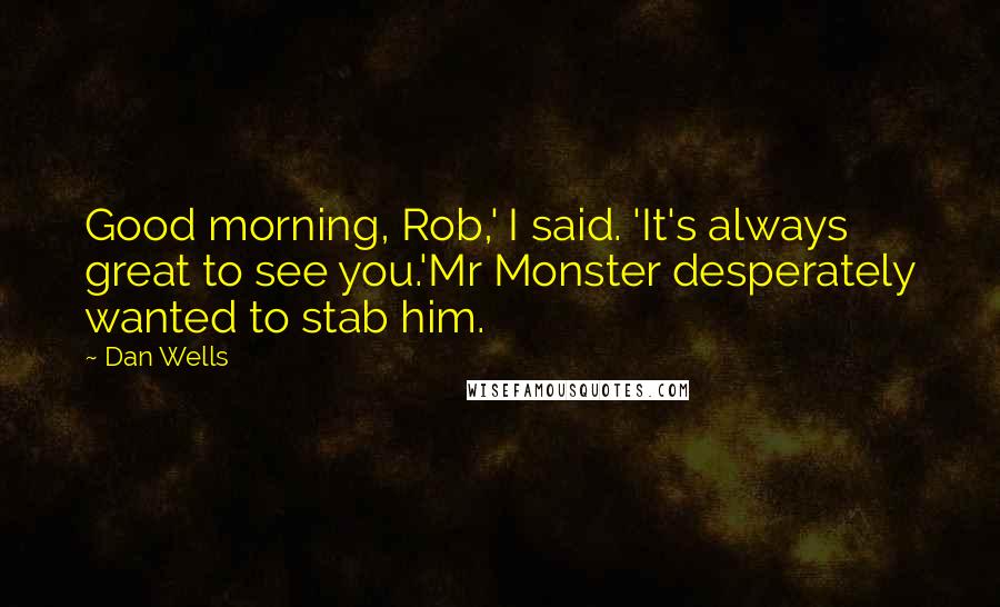 Dan Wells Quotes: Good morning, Rob,' I said. 'It's always great to see you.'Mr Monster desperately wanted to stab him.
