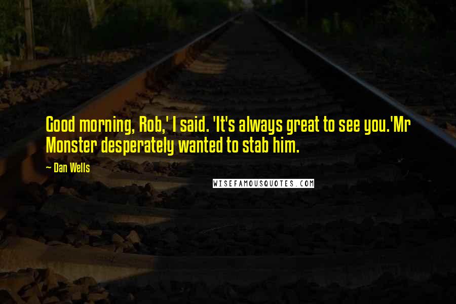 Dan Wells Quotes: Good morning, Rob,' I said. 'It's always great to see you.'Mr Monster desperately wanted to stab him.