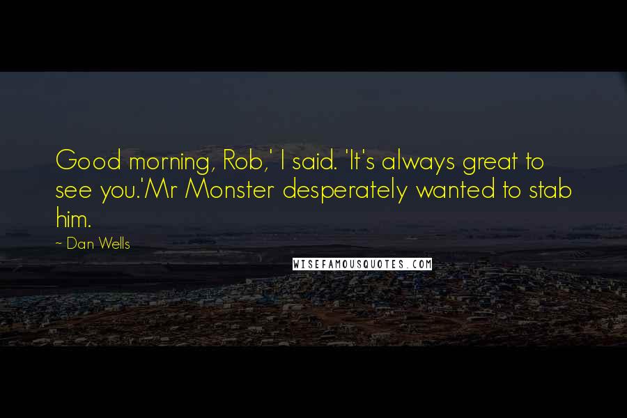 Dan Wells Quotes: Good morning, Rob,' I said. 'It's always great to see you.'Mr Monster desperately wanted to stab him.