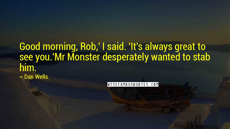 Dan Wells Quotes: Good morning, Rob,' I said. 'It's always great to see you.'Mr Monster desperately wanted to stab him.