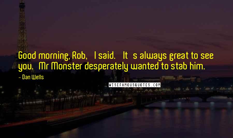 Dan Wells Quotes: Good morning, Rob,' I said. 'It's always great to see you.'Mr Monster desperately wanted to stab him.