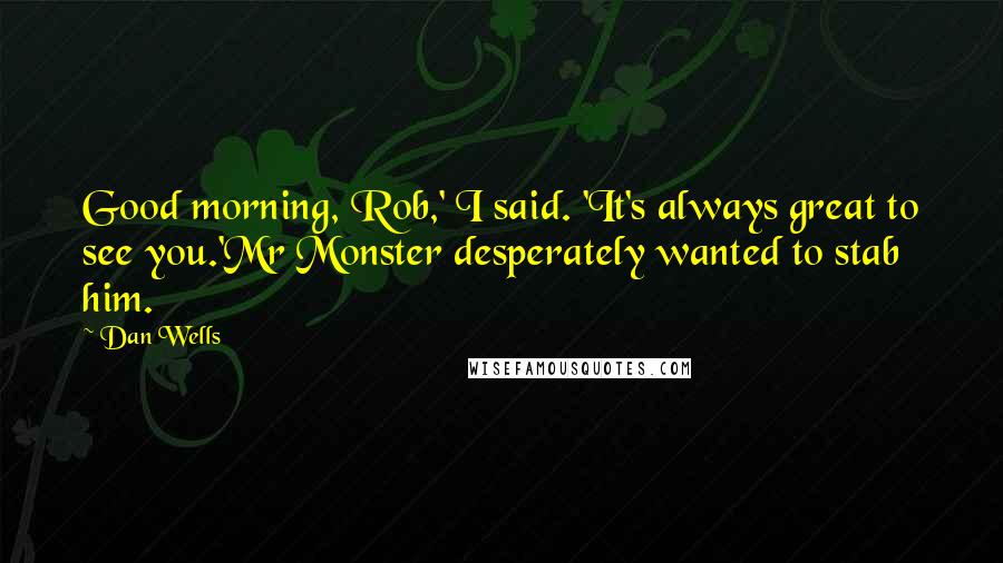 Dan Wells Quotes: Good morning, Rob,' I said. 'It's always great to see you.'Mr Monster desperately wanted to stab him.