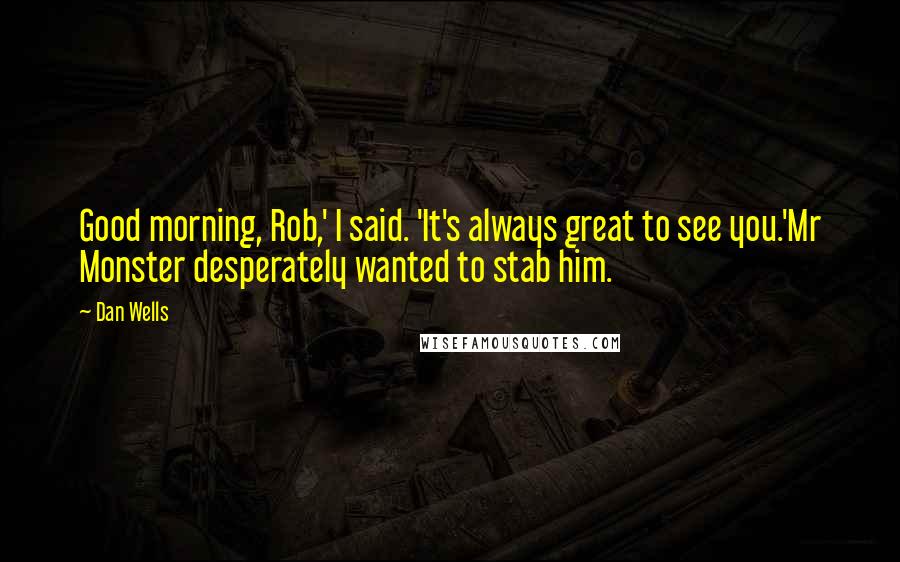 Dan Wells Quotes: Good morning, Rob,' I said. 'It's always great to see you.'Mr Monster desperately wanted to stab him.