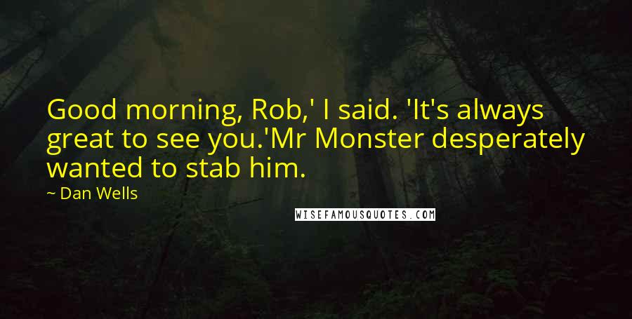 Dan Wells Quotes: Good morning, Rob,' I said. 'It's always great to see you.'Mr Monster desperately wanted to stab him.