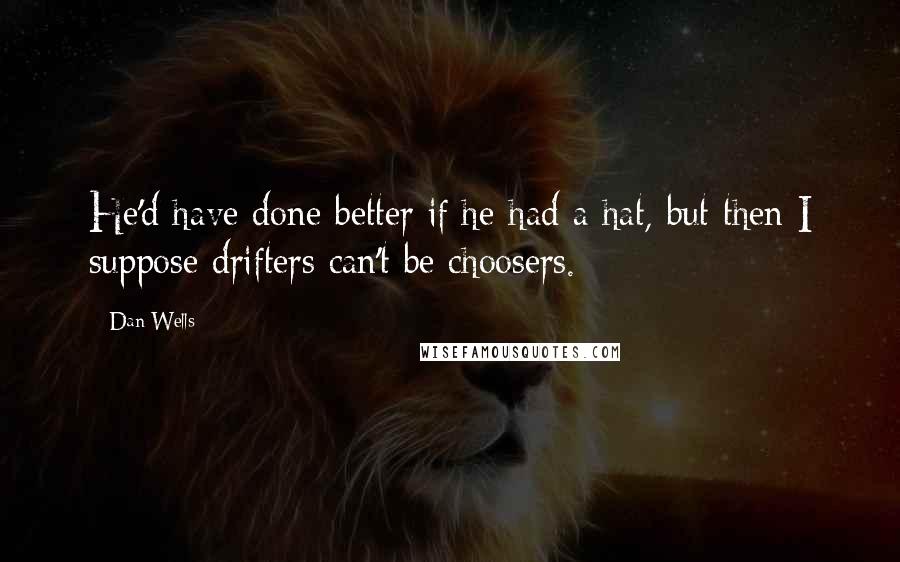 Dan Wells Quotes: He'd have done better if he had a hat, but then I suppose drifters can't be choosers.
