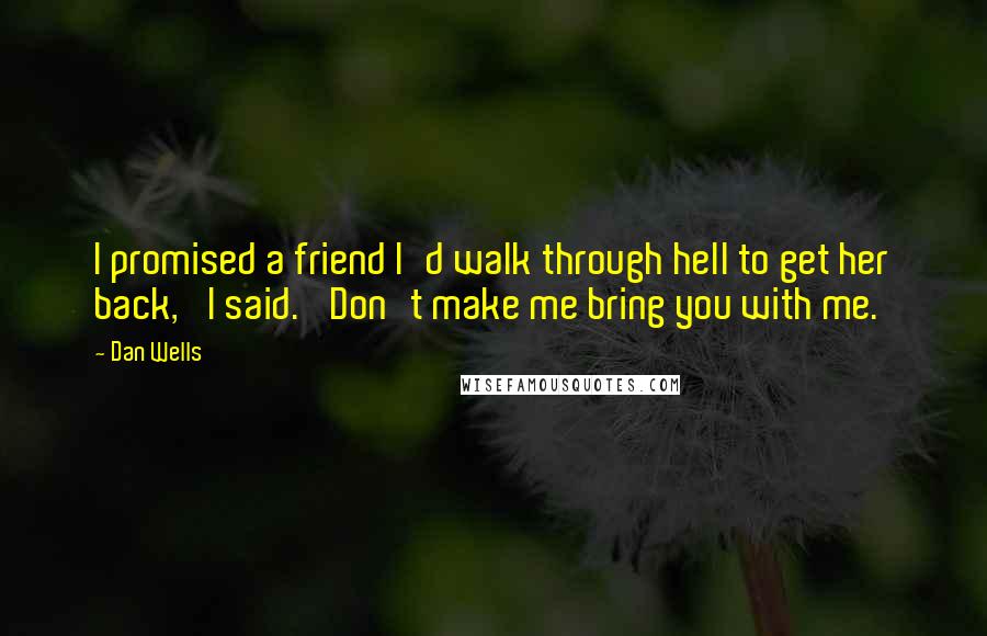 Dan Wells Quotes: I promised a friend I'd walk through hell to get her back,' I said. 'Don't make me bring you with me.