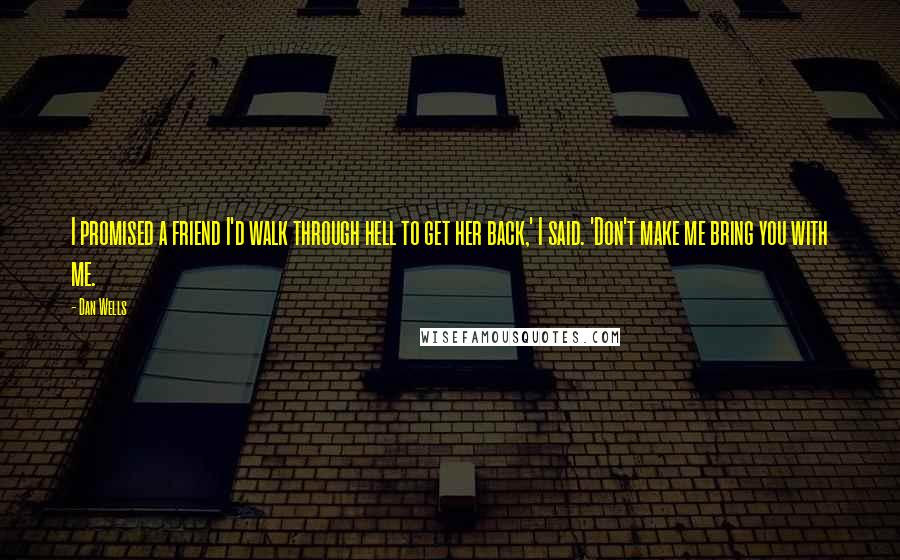 Dan Wells Quotes: I promised a friend I'd walk through hell to get her back,' I said. 'Don't make me bring you with me.