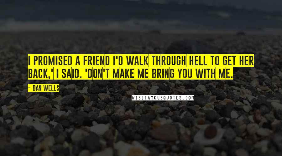 Dan Wells Quotes: I promised a friend I'd walk through hell to get her back,' I said. 'Don't make me bring you with me.