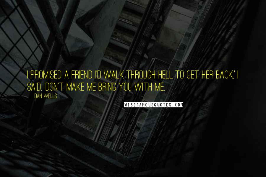 Dan Wells Quotes: I promised a friend I'd walk through hell to get her back,' I said. 'Don't make me bring you with me.