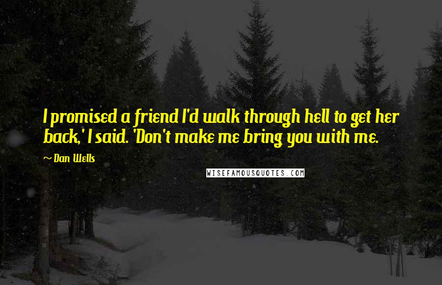 Dan Wells Quotes: I promised a friend I'd walk through hell to get her back,' I said. 'Don't make me bring you with me.