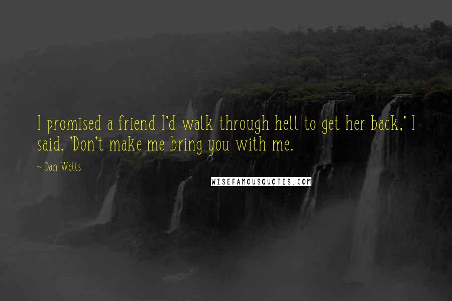 Dan Wells Quotes: I promised a friend I'd walk through hell to get her back,' I said. 'Don't make me bring you with me.