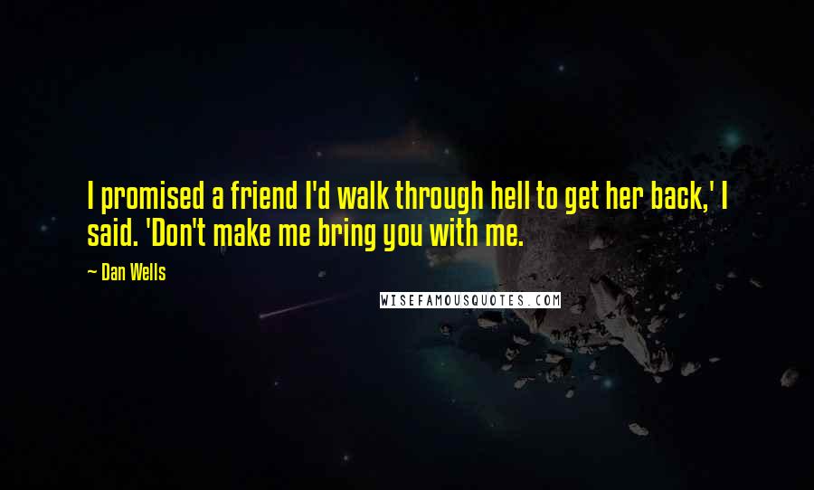 Dan Wells Quotes: I promised a friend I'd walk through hell to get her back,' I said. 'Don't make me bring you with me.