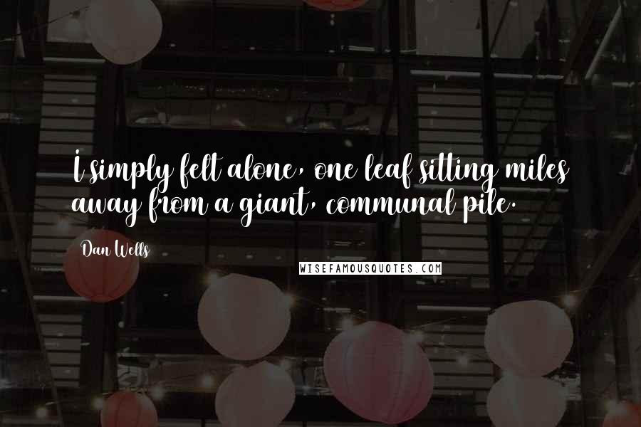 Dan Wells Quotes: I simply felt alone, one leaf sitting miles away from a giant, communal pile.