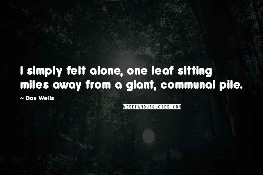 Dan Wells Quotes: I simply felt alone, one leaf sitting miles away from a giant, communal pile.