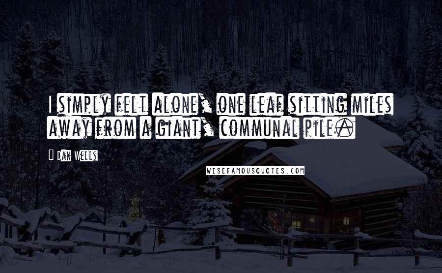 Dan Wells Quotes: I simply felt alone, one leaf sitting miles away from a giant, communal pile.