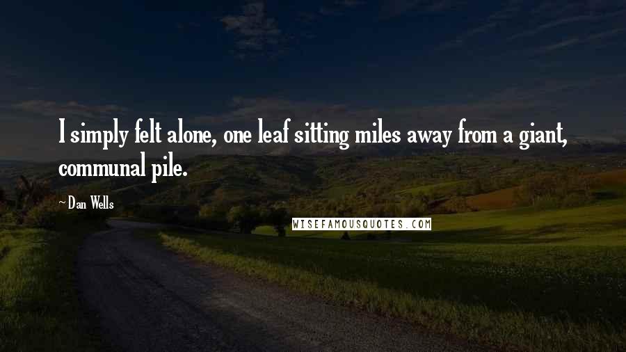 Dan Wells Quotes: I simply felt alone, one leaf sitting miles away from a giant, communal pile.
