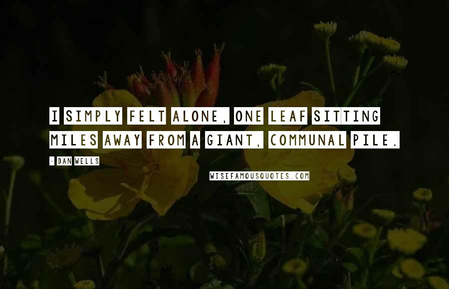 Dan Wells Quotes: I simply felt alone, one leaf sitting miles away from a giant, communal pile.