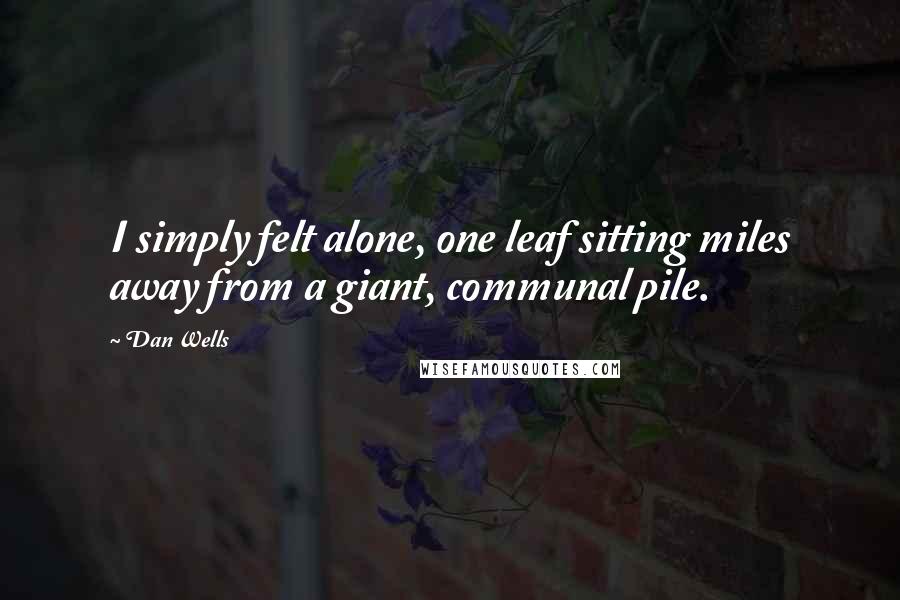 Dan Wells Quotes: I simply felt alone, one leaf sitting miles away from a giant, communal pile.