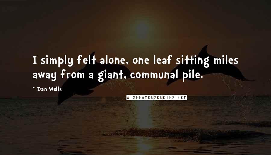 Dan Wells Quotes: I simply felt alone, one leaf sitting miles away from a giant, communal pile.