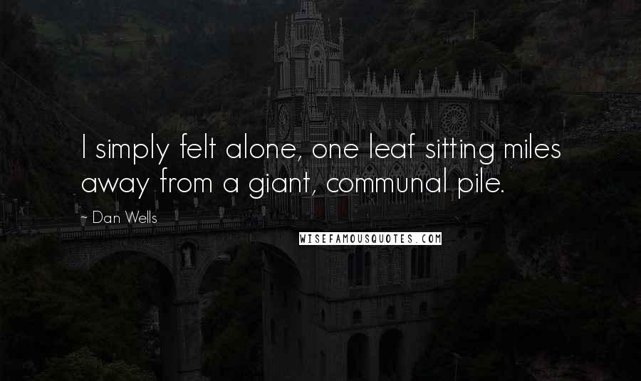 Dan Wells Quotes: I simply felt alone, one leaf sitting miles away from a giant, communal pile.