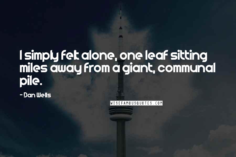 Dan Wells Quotes: I simply felt alone, one leaf sitting miles away from a giant, communal pile.