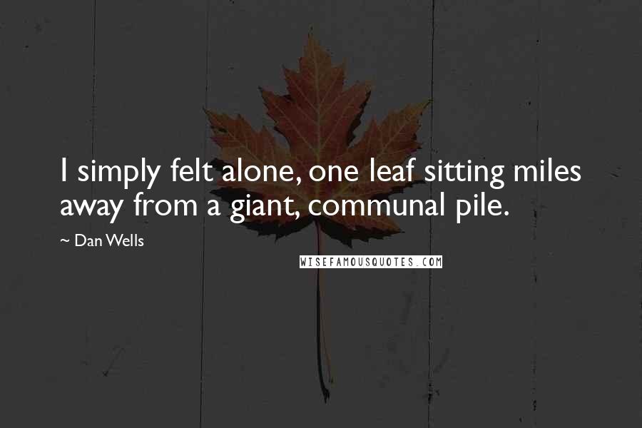 Dan Wells Quotes: I simply felt alone, one leaf sitting miles away from a giant, communal pile.