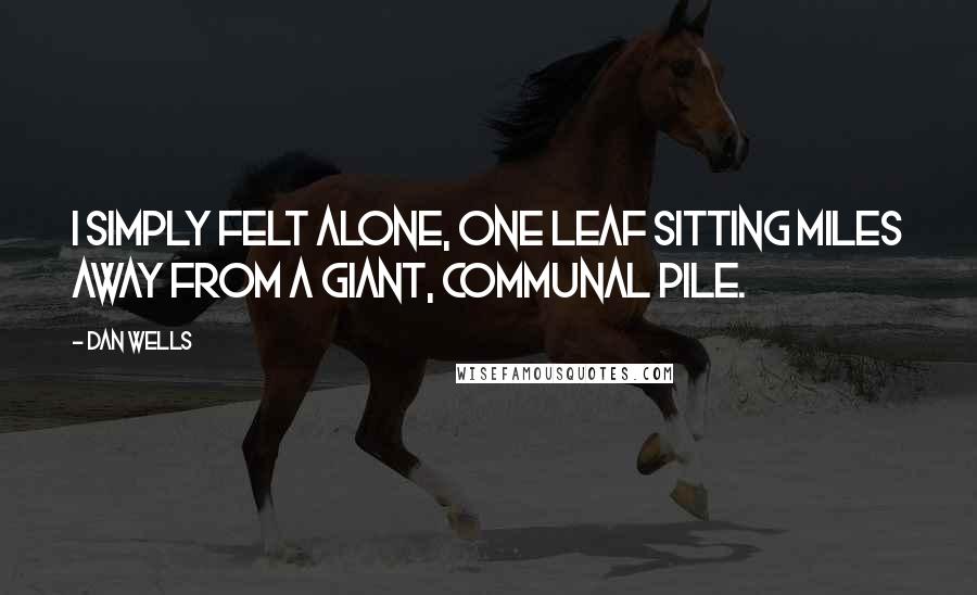 Dan Wells Quotes: I simply felt alone, one leaf sitting miles away from a giant, communal pile.