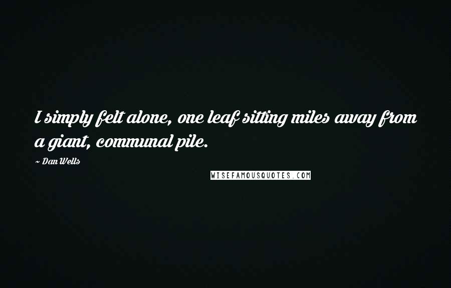 Dan Wells Quotes: I simply felt alone, one leaf sitting miles away from a giant, communal pile.