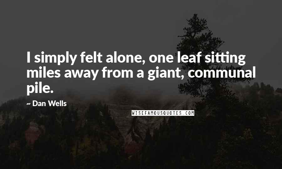 Dan Wells Quotes: I simply felt alone, one leaf sitting miles away from a giant, communal pile.