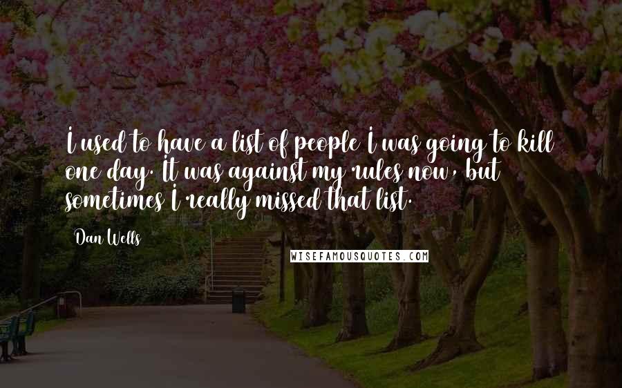 Dan Wells Quotes: I used to have a list of people I was going to kill one day. It was against my rules now, but sometimes I really missed that list.