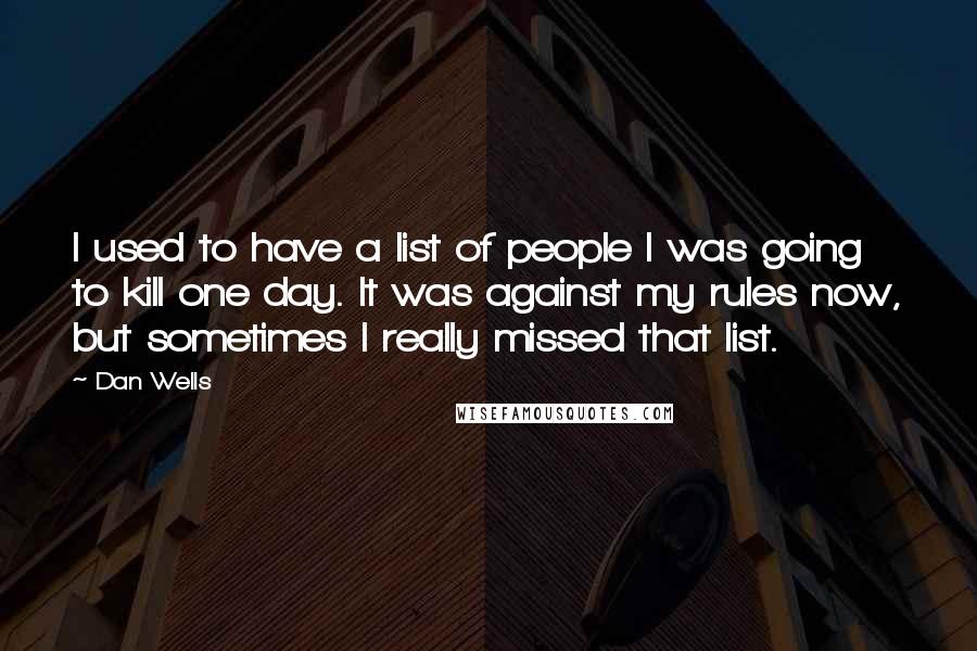 Dan Wells Quotes: I used to have a list of people I was going to kill one day. It was against my rules now, but sometimes I really missed that list.