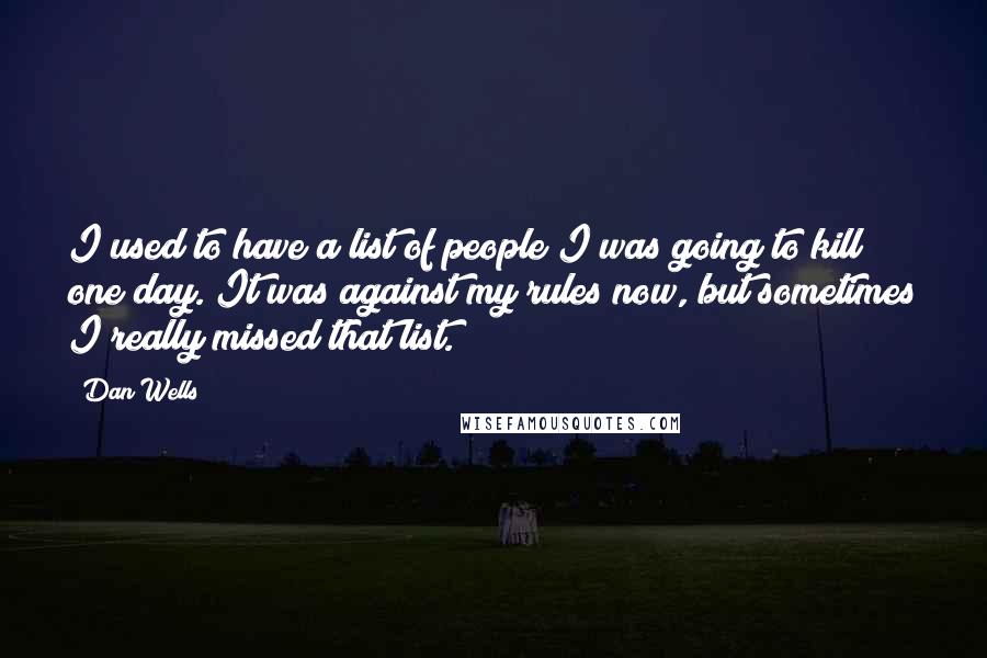 Dan Wells Quotes: I used to have a list of people I was going to kill one day. It was against my rules now, but sometimes I really missed that list.