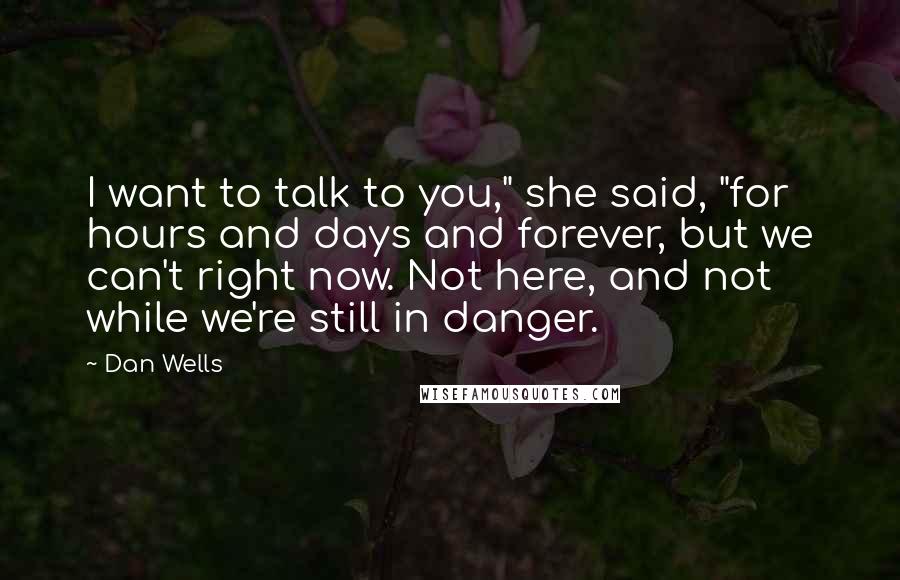 Dan Wells Quotes: I want to talk to you," she said, "for hours and days and forever, but we can't right now. Not here, and not while we're still in danger.