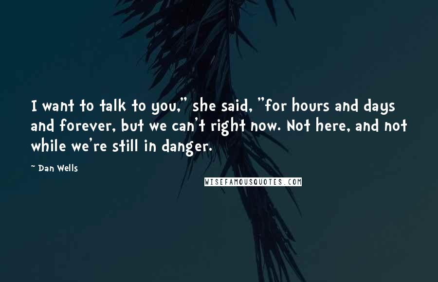 Dan Wells Quotes: I want to talk to you," she said, "for hours and days and forever, but we can't right now. Not here, and not while we're still in danger.