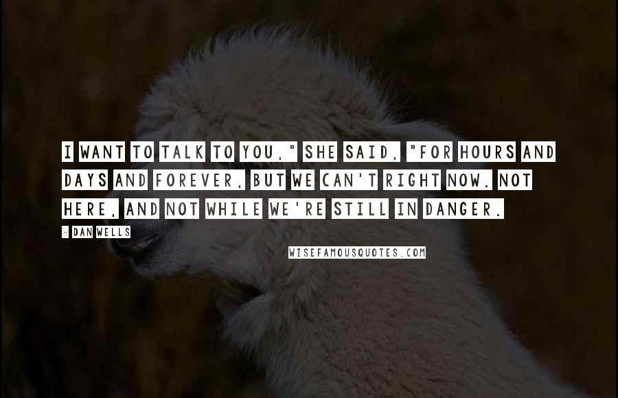 Dan Wells Quotes: I want to talk to you," she said, "for hours and days and forever, but we can't right now. Not here, and not while we're still in danger.