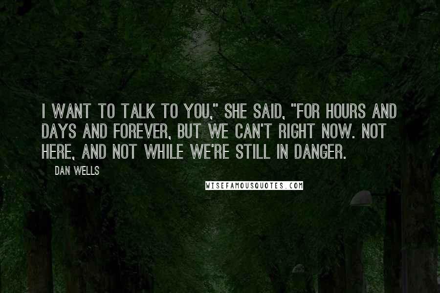 Dan Wells Quotes: I want to talk to you," she said, "for hours and days and forever, but we can't right now. Not here, and not while we're still in danger.