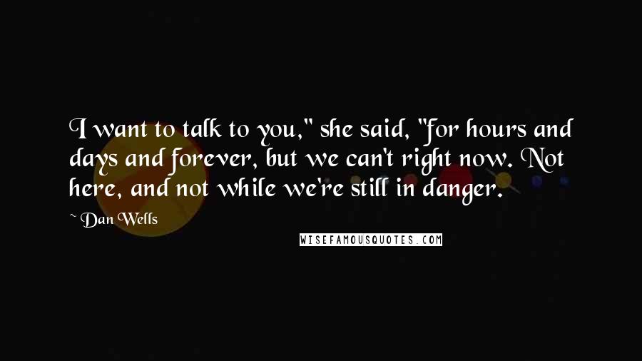 Dan Wells Quotes: I want to talk to you," she said, "for hours and days and forever, but we can't right now. Not here, and not while we're still in danger.