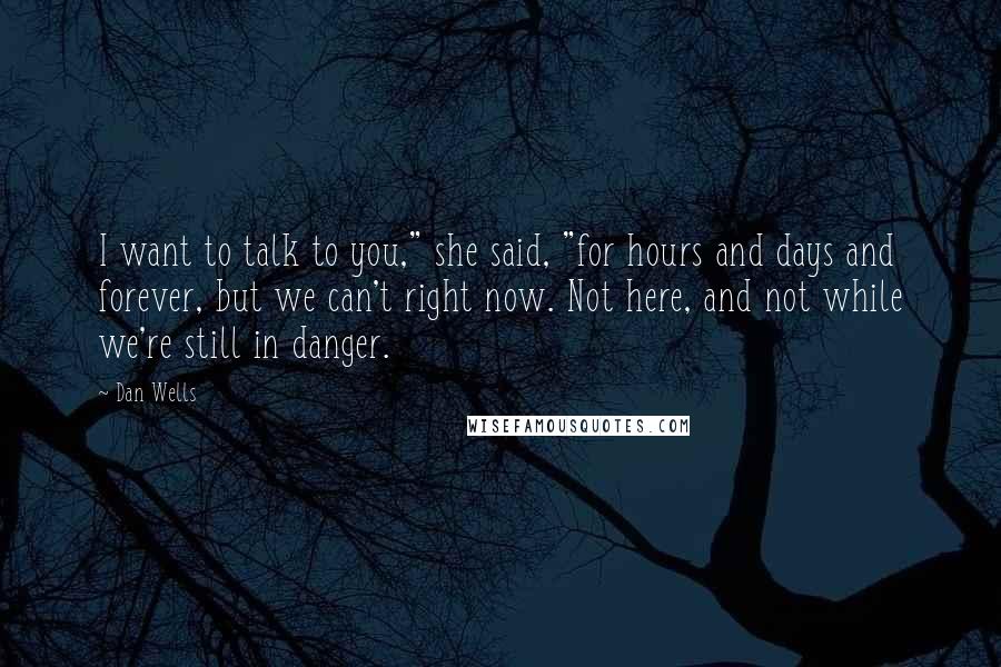 Dan Wells Quotes: I want to talk to you," she said, "for hours and days and forever, but we can't right now. Not here, and not while we're still in danger.