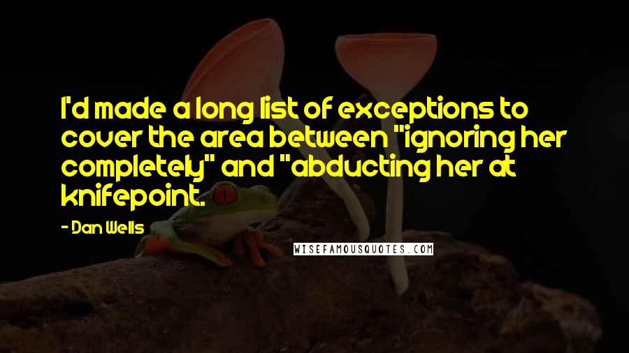 Dan Wells Quotes: I'd made a long list of exceptions to cover the area between "ignoring her completely" and "abducting her at knifepoint.