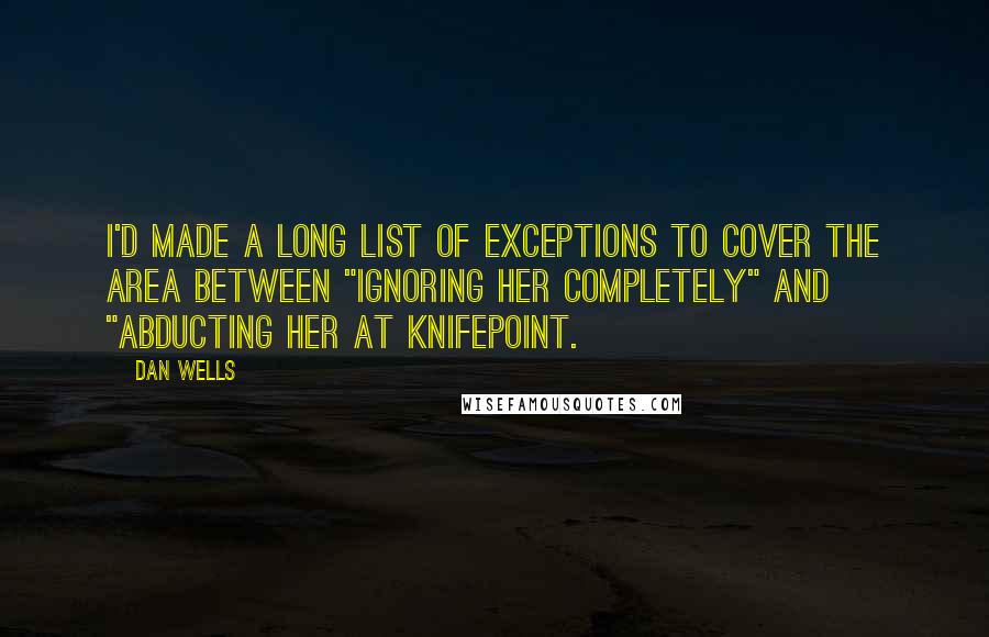Dan Wells Quotes: I'd made a long list of exceptions to cover the area between "ignoring her completely" and "abducting her at knifepoint.