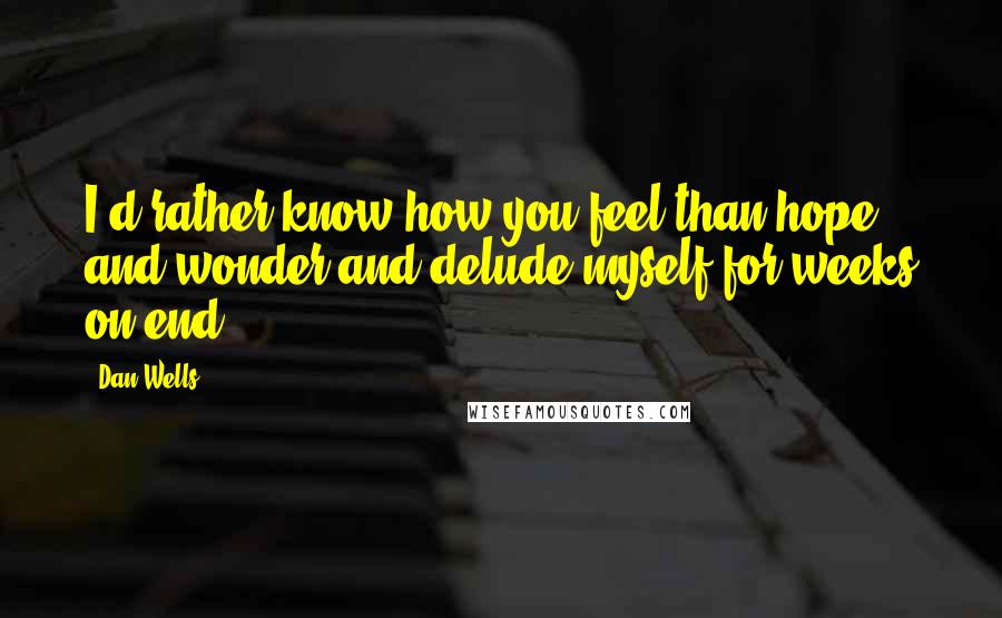 Dan Wells Quotes: I'd rather know how you feel than hope and wonder and delude myself for weeks on end ...