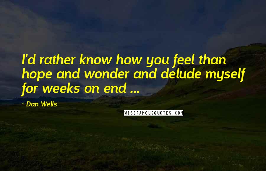 Dan Wells Quotes: I'd rather know how you feel than hope and wonder and delude myself for weeks on end ...