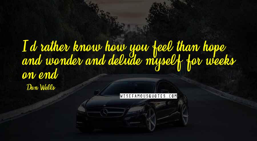 Dan Wells Quotes: I'd rather know how you feel than hope and wonder and delude myself for weeks on end ...