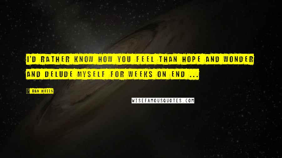 Dan Wells Quotes: I'd rather know how you feel than hope and wonder and delude myself for weeks on end ...