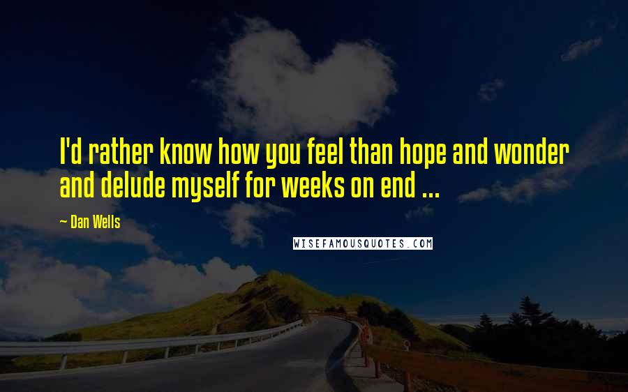 Dan Wells Quotes: I'd rather know how you feel than hope and wonder and delude myself for weeks on end ...