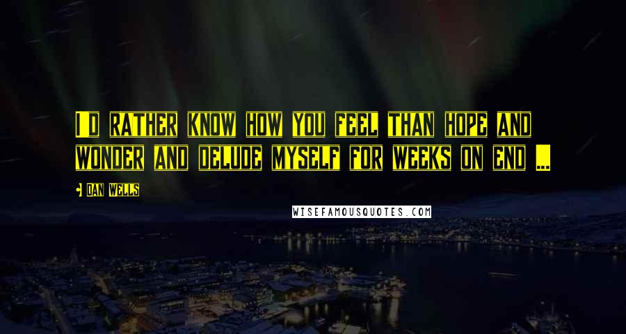 Dan Wells Quotes: I'd rather know how you feel than hope and wonder and delude myself for weeks on end ...
