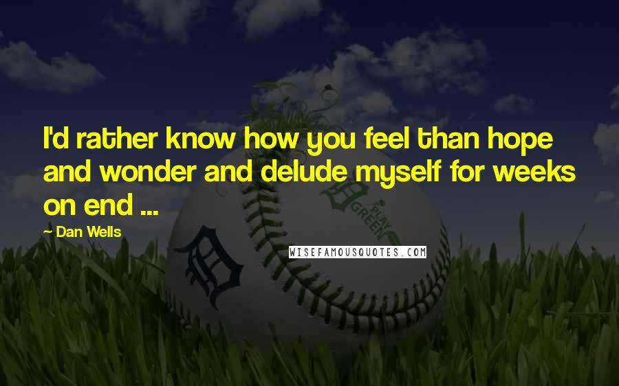 Dan Wells Quotes: I'd rather know how you feel than hope and wonder and delude myself for weeks on end ...