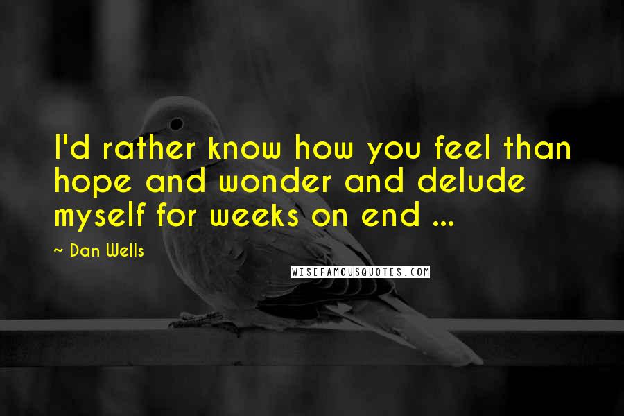 Dan Wells Quotes: I'd rather know how you feel than hope and wonder and delude myself for weeks on end ...