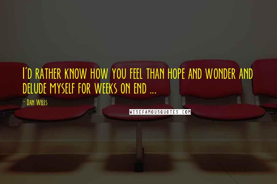 Dan Wells Quotes: I'd rather know how you feel than hope and wonder and delude myself for weeks on end ...
